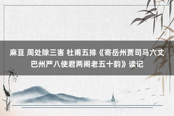 麻豆 周处除三害 杜甫五排《寄岳州贾司马六丈巴州严八使君两阁老五十韵》读记