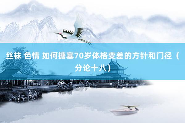 丝袜 色情 如何搪塞70岁体格变差的方针和门径（分论十八）