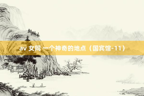 av 女同 一个神奇的地点（国宾馆-11）