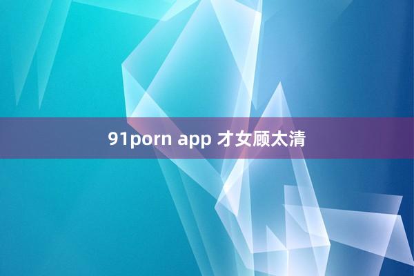 91porn app 才女顾太清