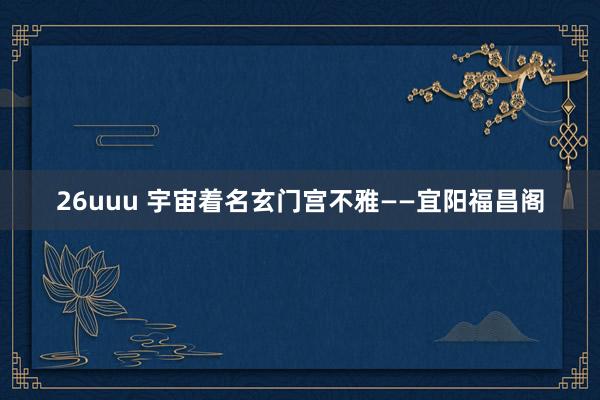 26uuu 宇宙着名玄门宫不雅——宜阳福昌阁