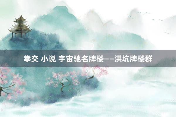 拳交 小说 宇宙驰名牌楼——洪坑牌楼群