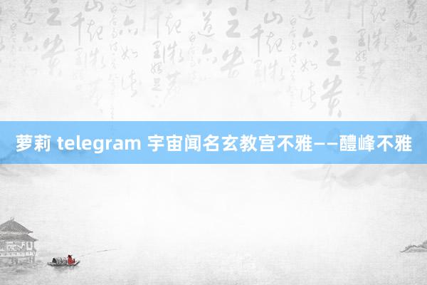 萝莉 telegram 宇宙闻名玄教宫不雅——醴峰不雅