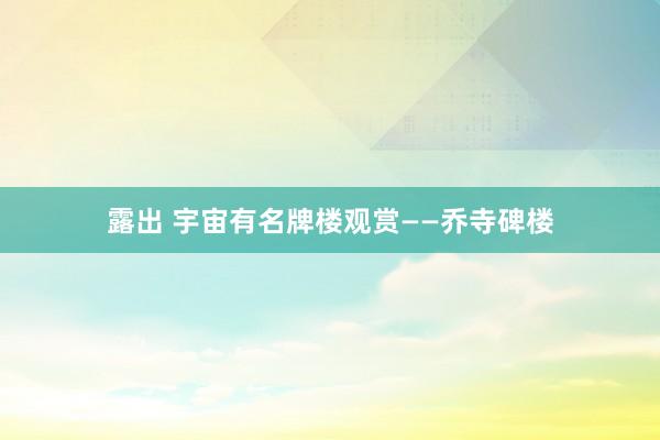 露出 宇宙有名牌楼观赏——乔寺碑楼