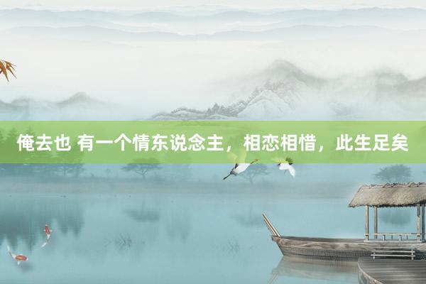 俺去也 有一个情东说念主，相恋相惜，此生足矣