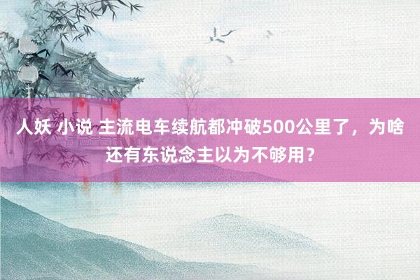 人妖 小说 主流电车续航都冲破500公里了，为啥还有东说念主以为不够用？