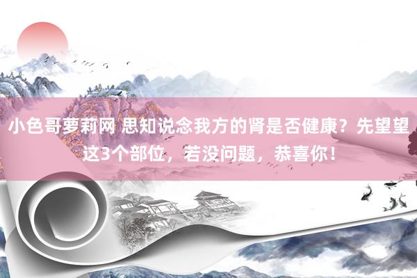 小色哥萝莉网 思知说念我方的肾是否健康？先望望这3个部位，若没问题，恭喜你！