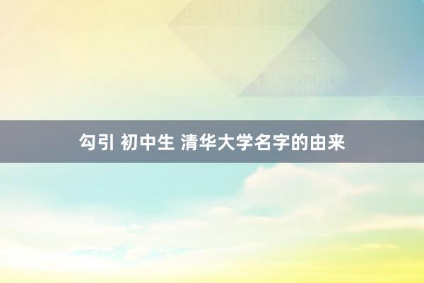勾引 初中生 清华大学名字的由来