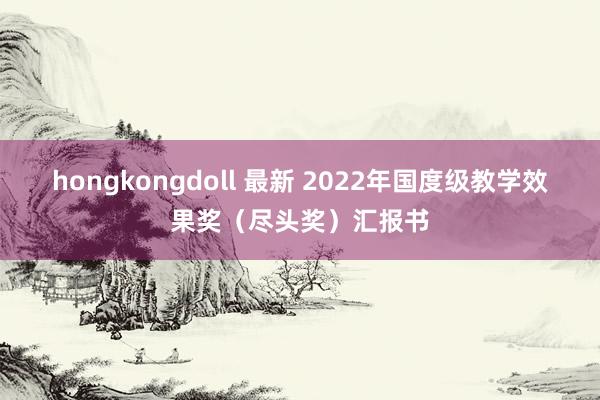 hongkongdoll 最新 2022年国度级教学效果奖（尽头奖）汇报书