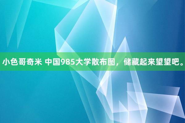 小色哥奇米 中国985大学散布图，储藏起来望望吧。
