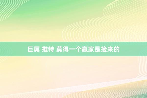 巨屌 推特 莫得一个赢家是捡来的