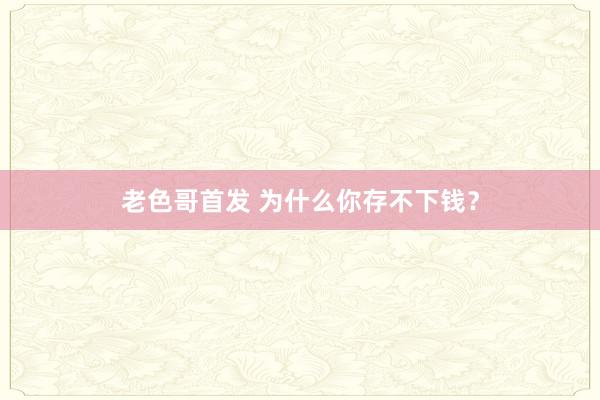 老色哥首发 为什么你存不下钱？