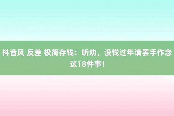 抖音风 反差 极简存钱：听劝，没钱过年请罢手作念这18件事！