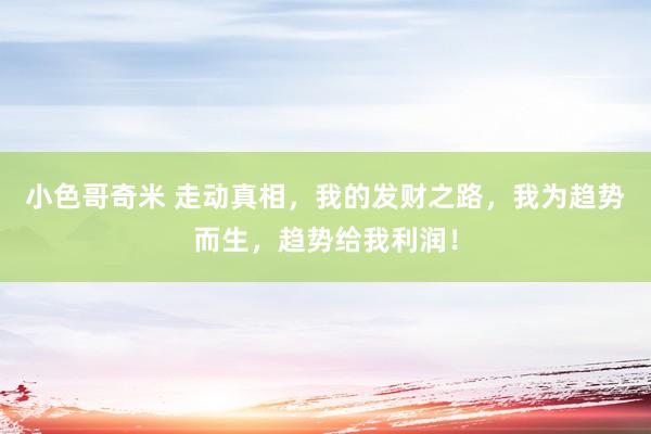 小色哥奇米 走动真相，我的发财之路，我为趋势而生，趋势给我利润！