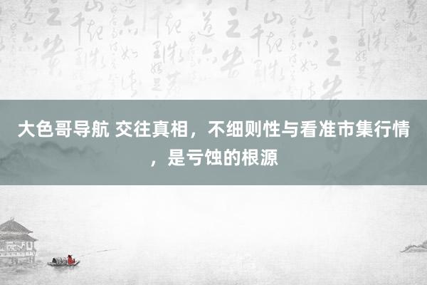 大色哥导航 交往真相，不细则性与看准市集行情，是亏蚀的根源