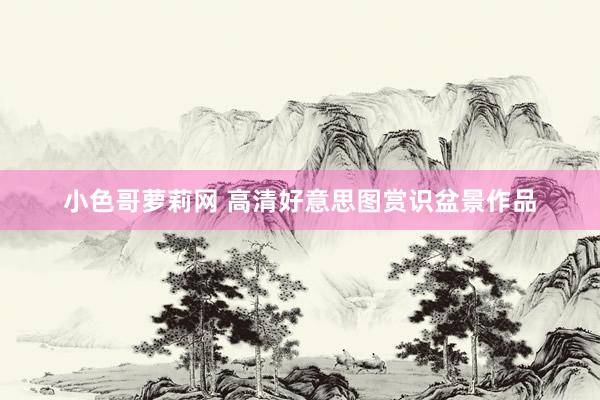 小色哥萝莉网 高清好意思图赏识盆景作品