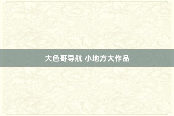 大色哥导航 小地方大作品