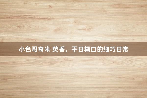小色哥奇米 焚香，平日糊口的细巧日常