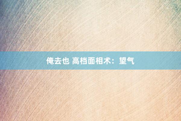 俺去也 高档面相术：望气