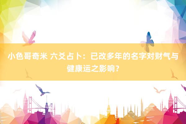小色哥奇米 六爻占卜：已改多年的名字对财气与健康运之影响？