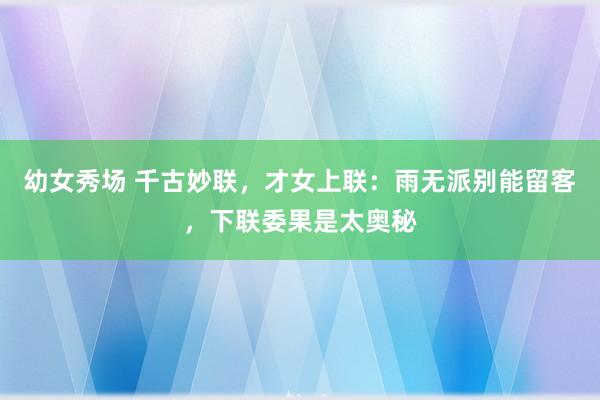 幼女秀场 千古妙联，才女上联：雨无派别能留客，下联委果是太奥秘