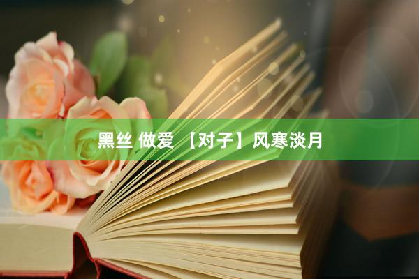 黑丝 做爱 【对子】风寒淡月