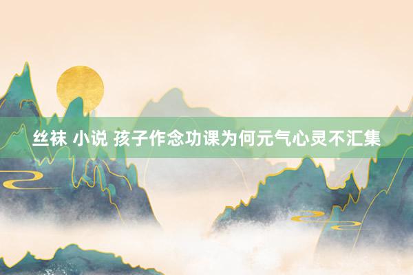 丝袜 小说 孩子作念功课为何元气心灵不汇集