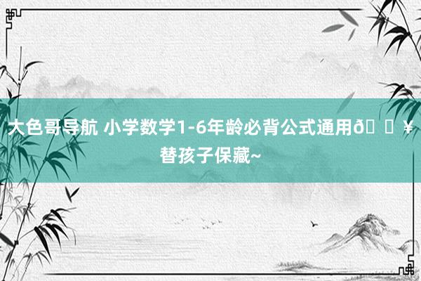 大色哥导航 小学数学1-6年龄必背公式通用🔥替孩子保藏~