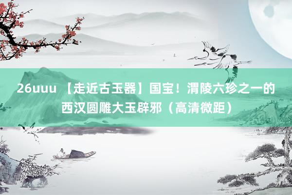 26uuu 【走近古玉器】国宝！渭陵六珍之一的西汉圆雕大玉辟邪（高清微距）