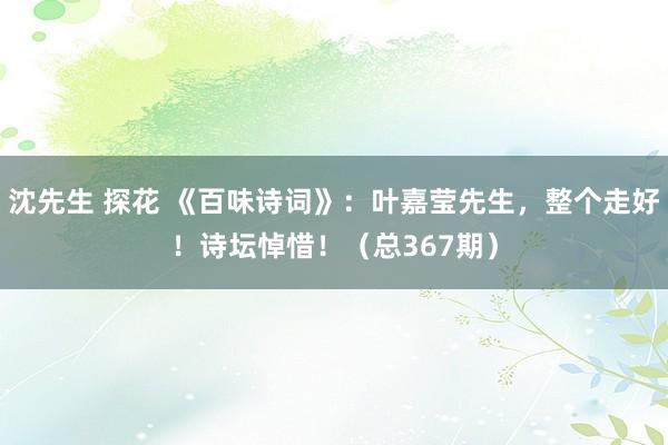 沈先生 探花 《百味诗词》：叶嘉莹先生，整个走好！诗坛悼惜！（总367期）