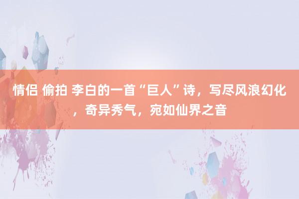 情侣 偷拍 李白的一首“巨人”诗，写尽风浪幻化，奇异秀气，宛如仙界之音