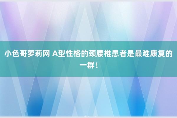 小色哥萝莉网 A型性格的颈腰椎患者是最难康复的一群！