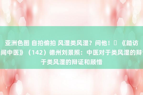 亚洲色图 自拍偷拍 风湿类风湿？问他！​《踏访100位民间中医》（142）德州刘景照：中医对于类风湿的辩证和顾惜