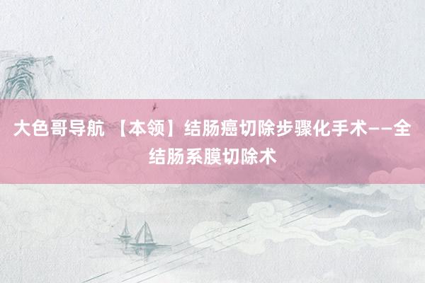 大色哥导航 【本领】结肠癌切除步骤化手术——全结肠系膜切除术
