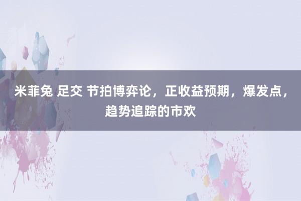 米菲兔 足交 节拍博弈论，正收益预期，爆发点，趋势追踪的市欢