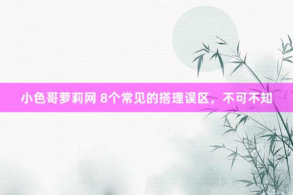 小色哥萝莉网 8个常见的搭理误区，不可不知