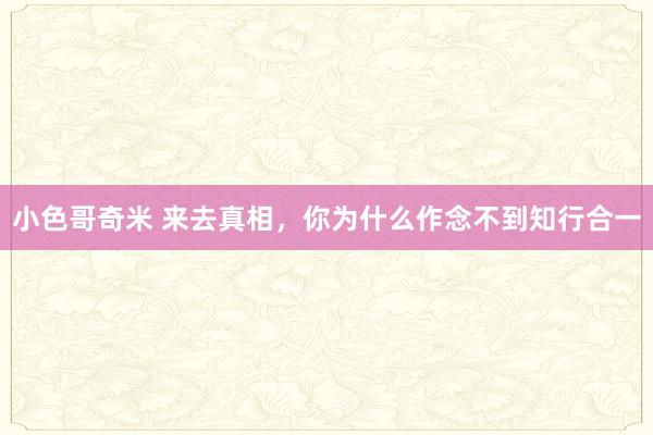 小色哥奇米 来去真相，你为什么作念不到知行合一