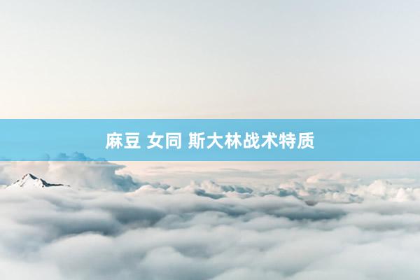麻豆 女同 斯大林战术特质