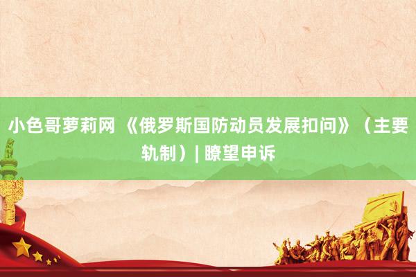 小色哥萝莉网 《俄罗斯国防动员发展扣问》（主要轨制）| 瞭望申诉