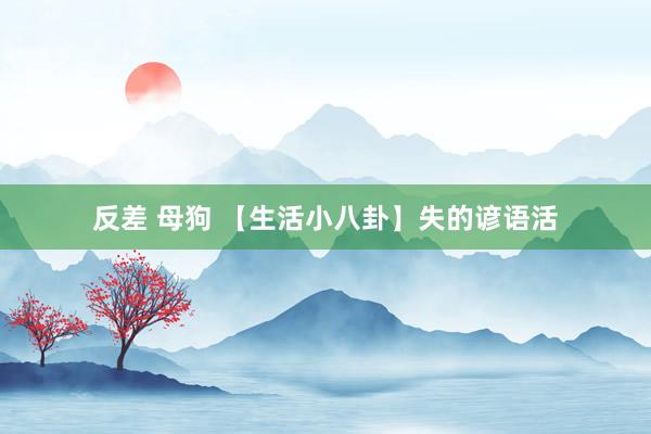 反差 母狗 【生活小八卦】失的谚语活