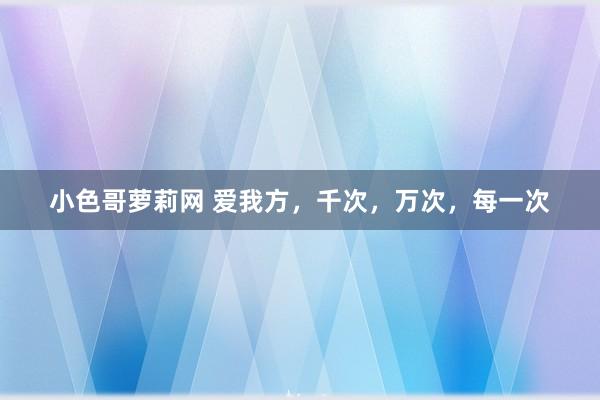 小色哥萝莉网 爱我方，千次，万次，每一次
