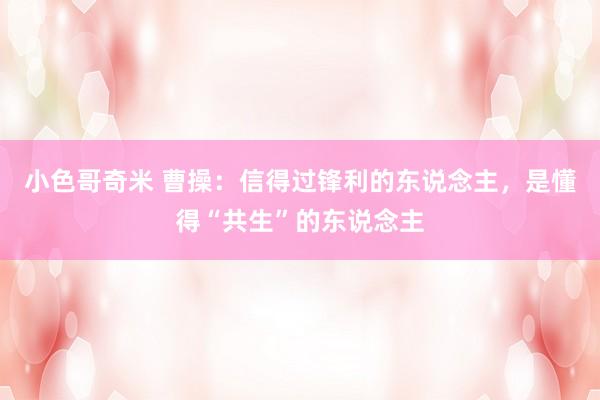 小色哥奇米 曹操：信得过锋利的东说念主，是懂得“共生”的东说念主