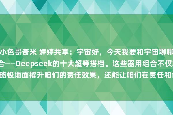 小色哥奇米 婷婷共享:宇宙好,今天我要和宇宙聊聊2025年最火的器用组合——Deepseek的十大超等搭档。这些器用组合不仅粗略极地面擢升咱们的责任效果,还能让咱们在责任和创作中愈加驾轻就熟。Deepsee...