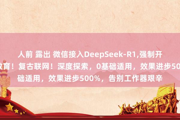 人前 露出 微信接入DeepSeek-R1，强制开启法子来了 ！1分钟教育！复古联网！深度探索，0基础适用，效果进步500%，告别工作器艰辛