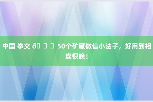 中国 拳交 🎉50个矿藏微信小法子，好用到相逢恨晚！