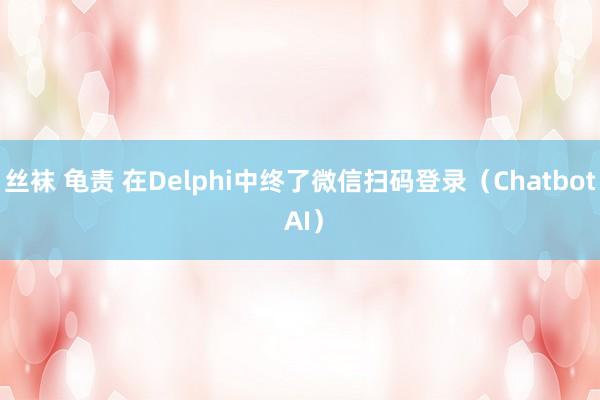丝袜 龟责 在Delphi中终了微信扫码登录（Chatbot AI）