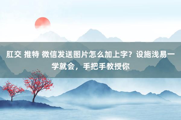 肛交 推特 微信发送图片怎么加上字？设施浅易一学就会，手把手教授你
