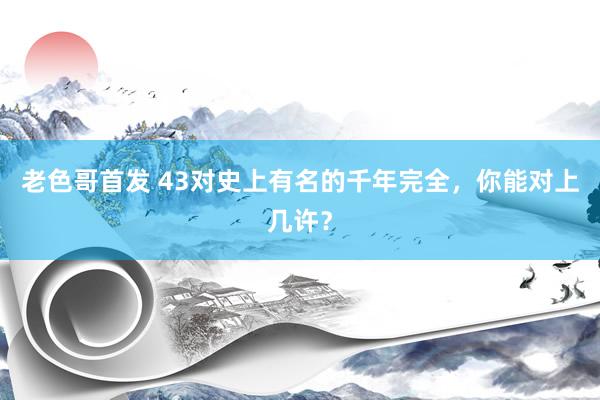老色哥首发 43对史上有名的千年完全，你能对上几许？