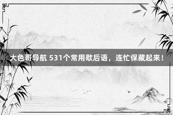 大色哥导航 531个常用歇后语，连忙保藏起来！