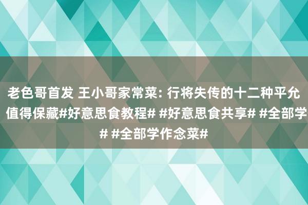 老色哥首发 王小哥家常菜: 行将失传的十二种平允调味料，值得保藏#好意思食教程# #好意思食共享# #全部学作念菜#